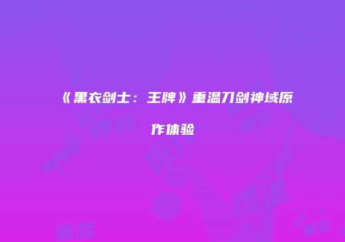《黑衣剑士：王牌》重温刀剑神域原作体验