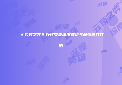《云顶之弈》种族英雄深度解析与最强阵容攻略