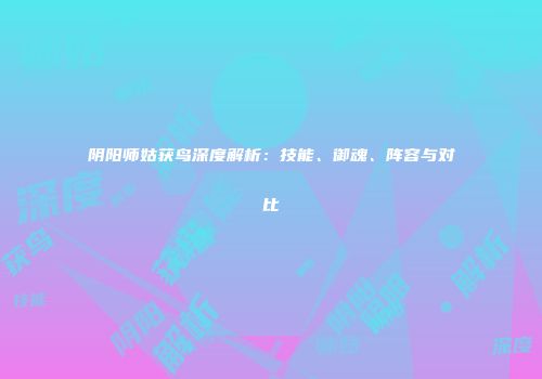 阴阳师姑获鸟深度解析：技能、御魂、阵容与对比
