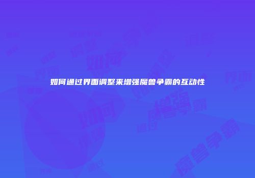 如何通过界面调整来增强魔兽争霸的互动性