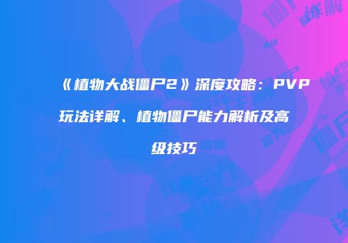 《植物大战僵尸2》深度攻略：PVP玩法详解、植物僵尸能力解析及高级技巧