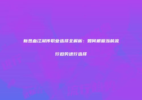 新热血江湖传职业选择全解析：如何根据当前流行趋势进行选择