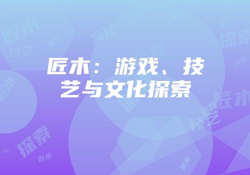 匠木：游戏、技艺与文化探索