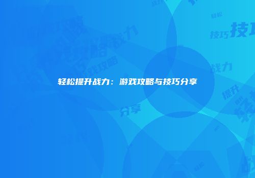 轻松提升战力：游戏攻略与技巧分享