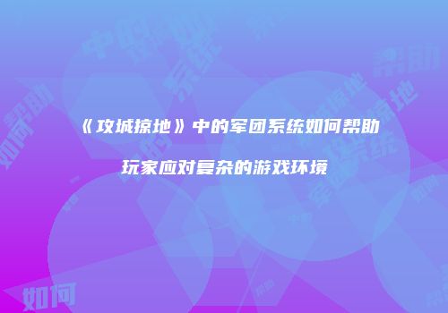 《攻城掠地》中的军团系统如何帮助玩家应对复杂的游戏环境