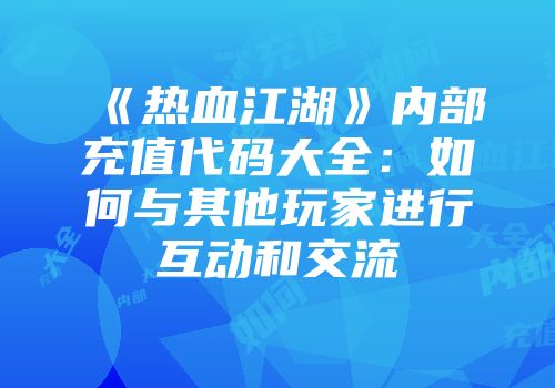 《热血江湖》内部充值代码大全：如何与其他玩家进行互动和交流
