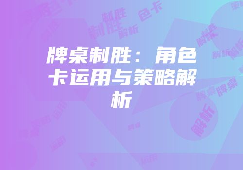 牌桌制胜：角色卡运用与策略解析