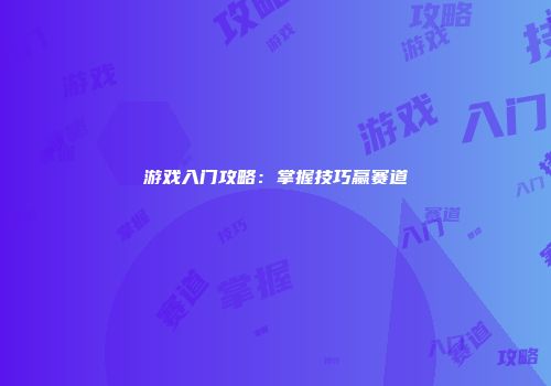 游戏入门攻略：掌握技巧赢赛道