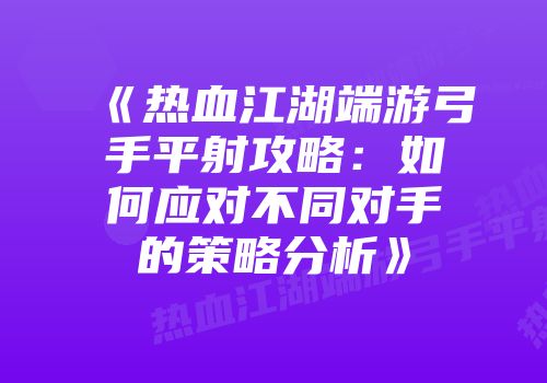 《热血江湖端游弓手平射攻略：如何应对不同对手的策略分析》