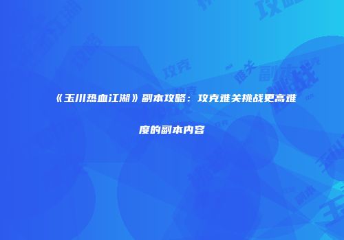 《玉川热血江湖》副本攻略：攻克难关挑战更高难度的副本内容