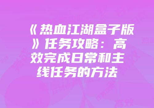 《热血江湖盒子版》任务攻略:高效完成日常和主线任务的方法