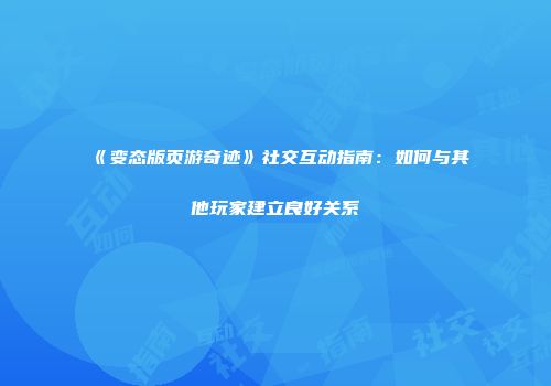 《变态版页游奇迹》社交互动指南：如何与其他玩家建立良好关系