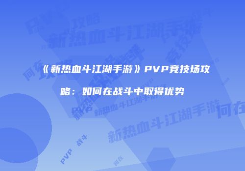 《新热血斗江湖手游》PVP竞技场攻略:如何在战斗中取得优势
