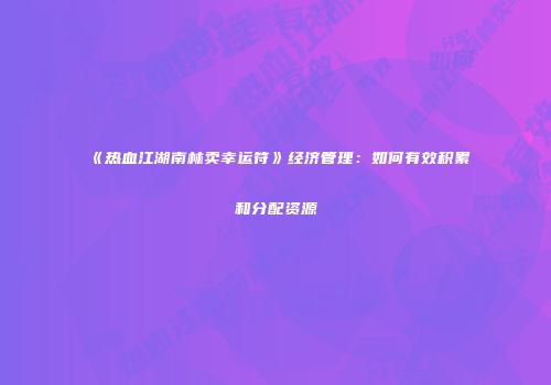 《热血江湖南林卖幸运符》经济管理：如何有效积累和分配资源