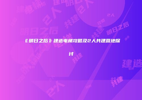 《明日之后》建造电梯攻略及2人共建营地探讨