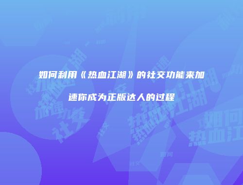如何利用《热血江湖》的社交功能来加速你成为正版达人的过程