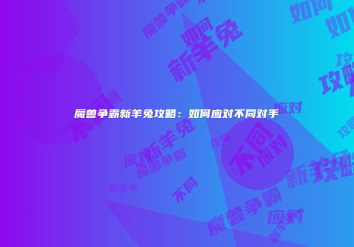 魔兽争霸新羊兔攻略：如何应对不同对手