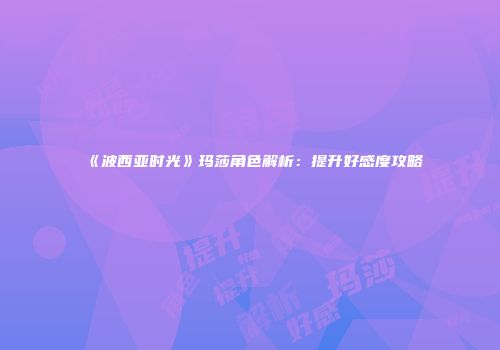 《波西亚时光》玛莎角色解析：提升好感度攻略