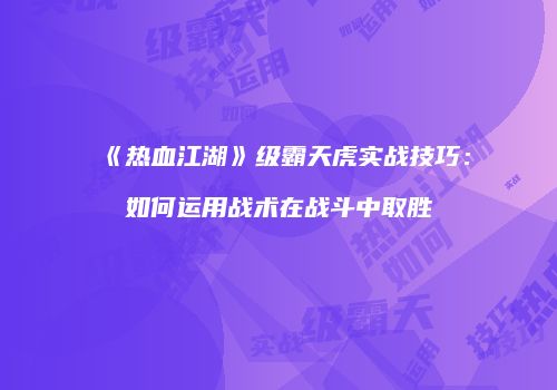 《热血江湖》级霸天虎实战技巧:如何运用战术在战斗中取胜