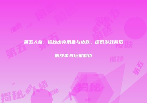 第五人格：揭秘废弃角色与皮肤，探索游戏背后的故事与玩家期待