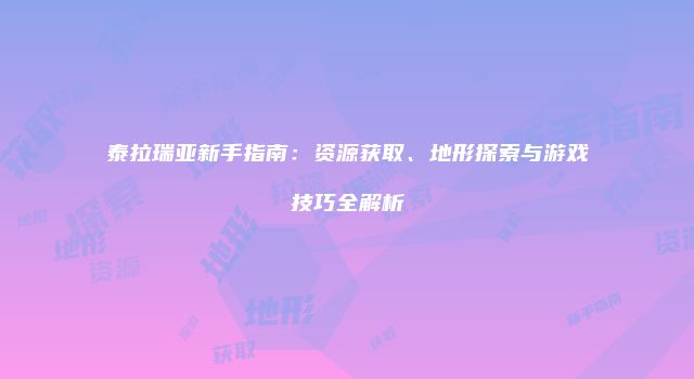 泰拉瑞亚新手指南：资源获取、地形探索与游戏技巧全解析