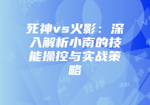 死神vs火影：深入解析小南的技能操控与实战策略