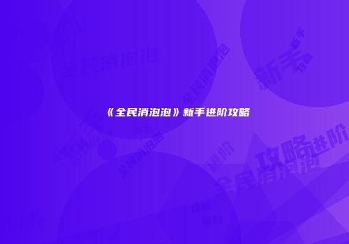 《全民消泡泡》新手进阶攻略