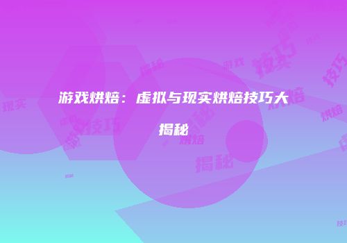 游戏烘焙：虚拟与现实烘焙技巧大揭秘