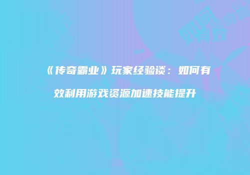 《传奇霸业》玩家经验谈：如何有效利用游戏资源加速技能提升