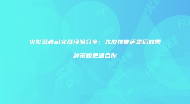 火影忍者ol实战经验分享：先放技能还是后放哪种策略更适合你