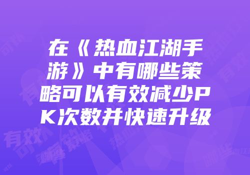 在《热血江湖手游》中有哪些策略可以有效减少PK次数并快速升级