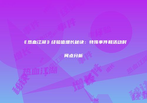 《热血江湖》经验值增长秘诀：特殊事件和活动时间点分析
