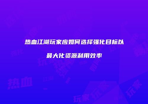 热血江湖玩家应如何选择强化目标以最大化资源利用效率