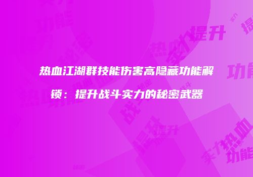 热血江湖群技能伤害高隐藏功能解锁：提升战斗实力的秘密武器