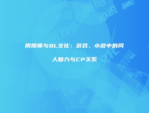 阴阳师与BL文化：游戏、小说中的同人魅力与CP关系