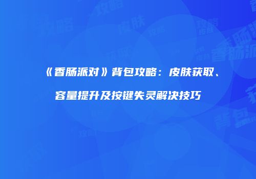 《香肠派对》背包攻略：皮肤获取、容量提升及按键失灵解决技巧