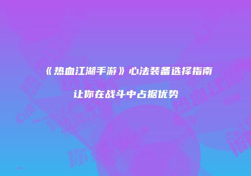 《热血江湖手游》心法装备选择指南让你在战斗中占据优势