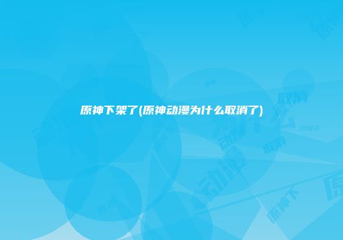 原神下架了(原神动漫为什么取消了)