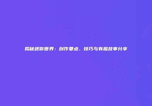 揭秘迷你世界：创作要点、技巧与有趣故事分享