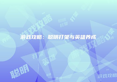 游戏攻略：聪明打架与英雄养成
