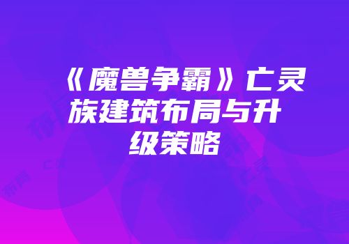 《魔兽争霸》亡灵族建筑布局与升级策略