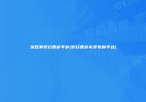 豌豆荚梦幻西游手游(梦幻西游买卖号的平台)