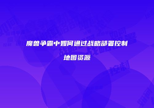 魔兽争霸中如何通过战略部署控制地图资源