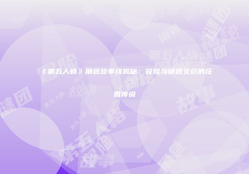 《第五人格》角色故事线揭秘：冒险与谜团交织的庄园传说