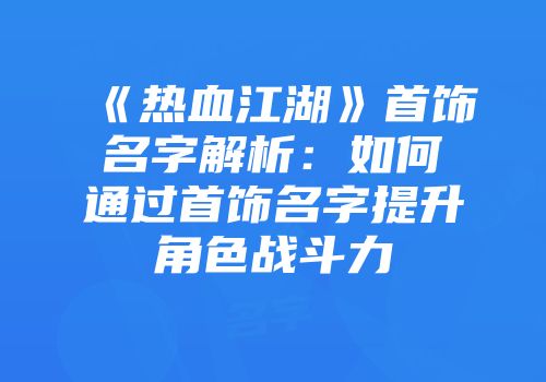 《热血江湖》首饰名字解析：如何通过首饰名字提升角色战斗力