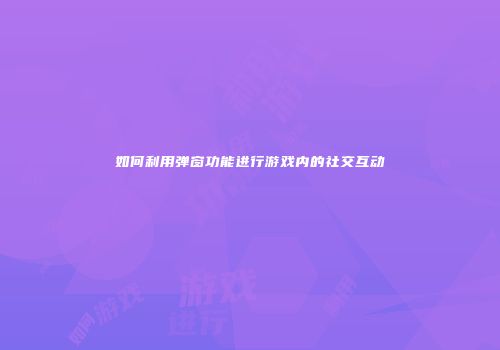 如何利用弹窗功能进行游戏内的社交互动