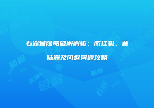 石器冒险岛破解解析：防挂机、登陆器及闪退问题攻略