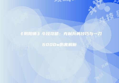 《阴阳师》斗技攻略：克制兵勇技巧与一刀6000w伤害解析