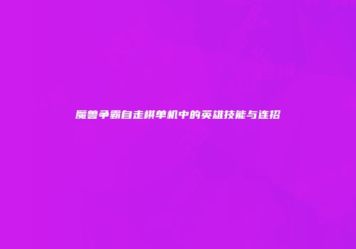 魔兽争霸自走棋单机中的英雄技能与连招