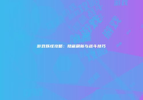 游戏妖怪攻略：隐藏刷新与战斗技巧